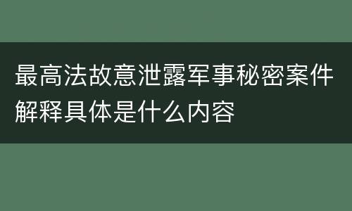 最高法故意泄露军事秘密案件解释具体是什么内容