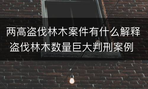 两高盗伐林木案件有什么解释 盗伐林木数量巨大判刑案例