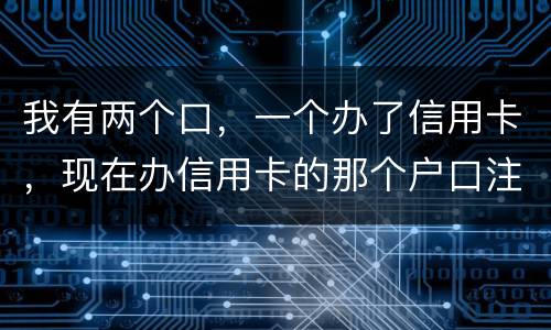 我有两个口，一个办了信用卡，现在办信用卡的那个户口注销了，那