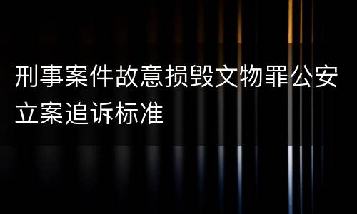 刑事案件故意损毁文物罪公安立案追诉标准