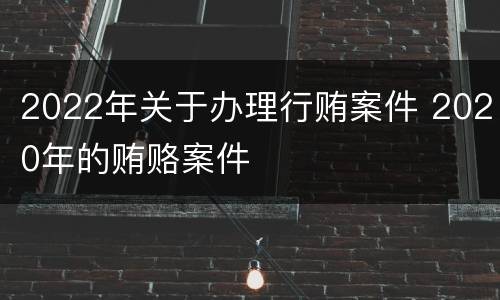 2022年关于办理行贿案件 2020年的贿赂案件