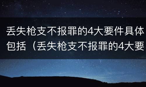 丢失枪支不报罪的4大要件具体包括（丢失枪支不报罪的4大要件具体包括哪些）