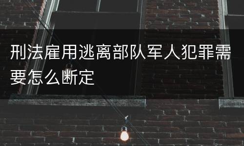 刑法雇用逃离部队军人犯罪需要怎么断定