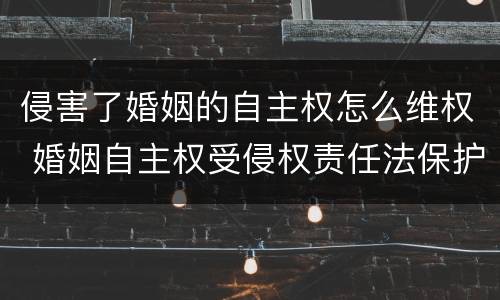 侵害了婚姻的自主权怎么维权 婚姻自主权受侵权责任法保护吗