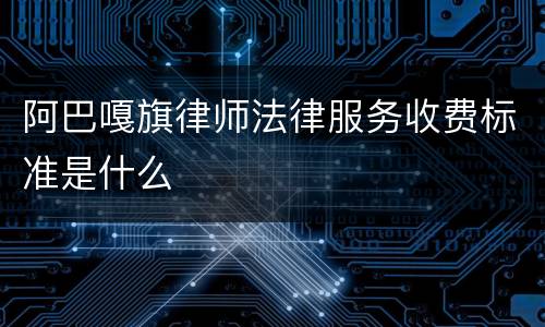 阿巴嘎旗律师法律服务收费标准是什么