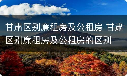 甘肃区别廉租房及公租房 甘肃区别廉租房及公租房的区别