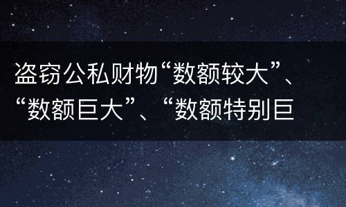 盗窃公私财物“数额较大”、“数额巨大”、“数额特别巨大”的标准分别是什么