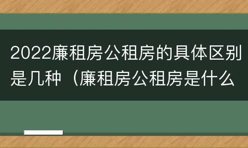 2022廉租房公租房的具体区别是几种（廉租房公租房是什么意思）