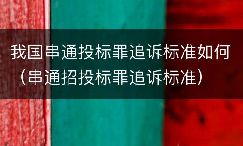 我国串通投标罪追诉标准如何（串通招投标罪追诉标准）