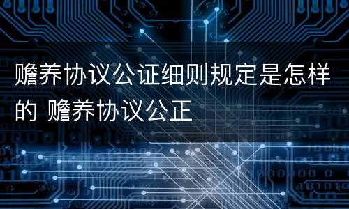 赡养协议公证细则规定是怎样的 赡养协议公正