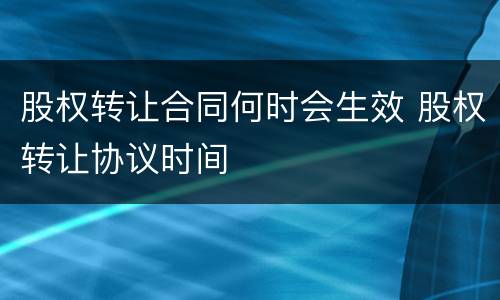 股权转让合同何时会生效 股权转让协议时间