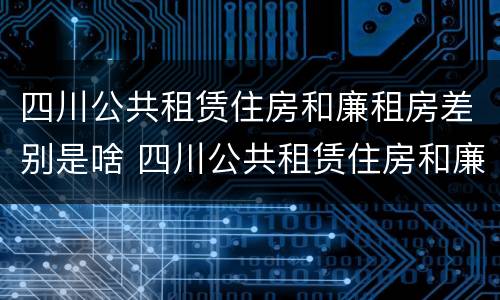 四川公共租赁住房和廉租房差别是啥 四川公共租赁住房和廉租房差别是啥呢
