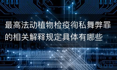 最高法动植物检疫徇私舞弊罪的相关解释规定具体有哪些