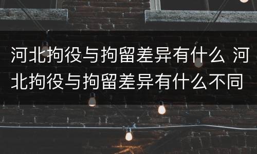 河北拘役与拘留差异有什么 河北拘役与拘留差异有什么不同