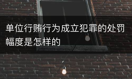单位行贿行为成立犯罪的处罚幅度是怎样的