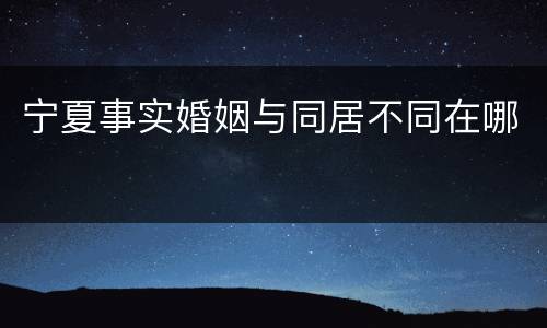 宁夏事实婚姻与同居不同在哪
