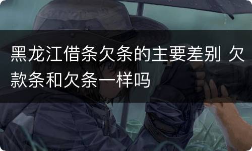 黑龙江借条欠条的主要差别 欠款条和欠条一样吗