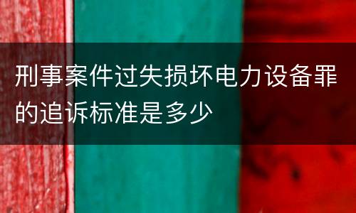 刑事案件过失损坏电力设备罪的追诉标准是多少