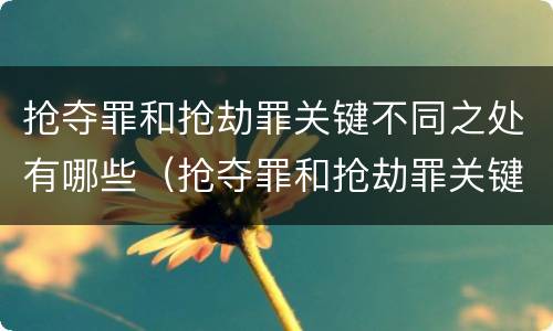 抢夺罪和抢劫罪关键不同之处有哪些（抢夺罪和抢劫罪关键不同之处有哪些）