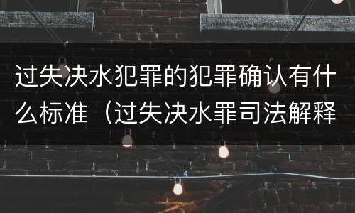 过失决水犯罪的犯罪确认有什么标准（过失决水罪司法解释）