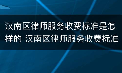 汉南区律师服务收费标准是怎样的 汉南区律师服务收费标准是怎样的呢