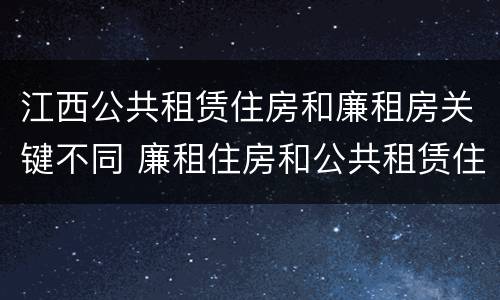江西公共租赁住房和廉租房关键不同 廉租住房和公共租赁住房的区别和联系