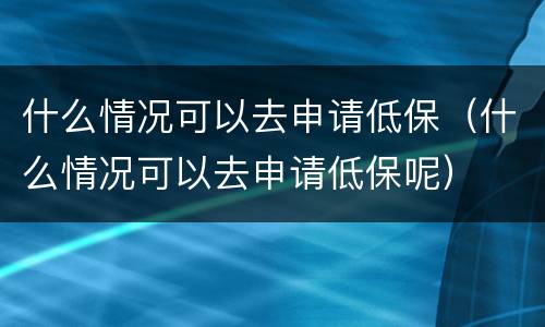 什么情况可以去申请低保（什么情况可以去申请低保呢）