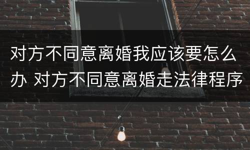 对方不同意离婚我应该要怎么办 对方不同意离婚走法律程序要多久