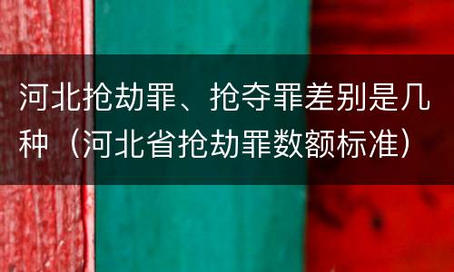 河北抢劫罪、抢夺罪差别是几种（河北省抢劫罪数额标准）