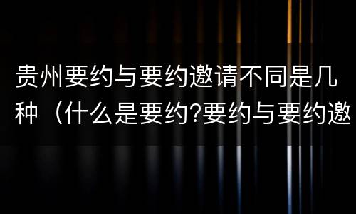 贵州要约与要约邀请不同是几种（什么是要约?要约与要约邀请有什么区别）