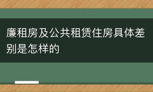 廉租房及公共租赁住房具体差别是怎样的