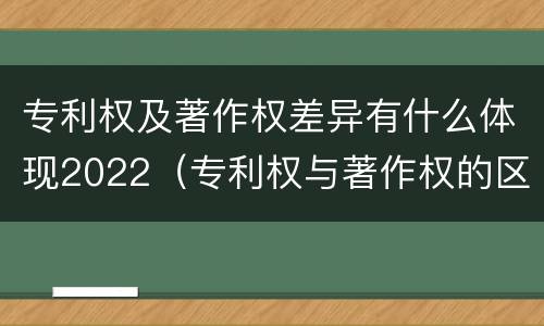 专利权及著作权差异有什么体现2022（专利权与著作权的区别与联系）