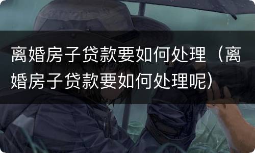 离婚房子贷款要如何处理（离婚房子贷款要如何处理呢）
