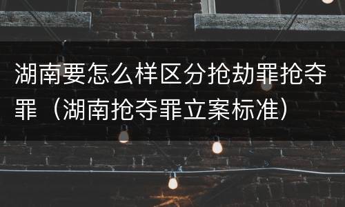 湖南要怎么样区分抢劫罪抢夺罪（湖南抢夺罪立案标准）