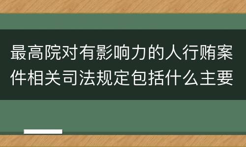 最高院对有影响力的人行贿案件相关司法规定包括什么主要内容