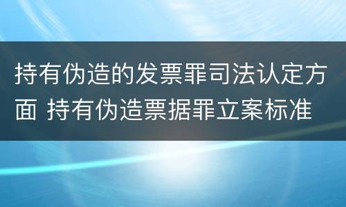 持有伪造的发票罪司法认定方面 持有伪造票据罪立案标准