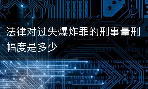 法律对过失爆炸罪的刑事量刑幅度是多少
