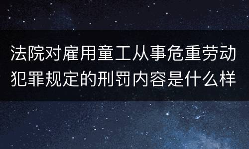 法院对雇用童工从事危重劳动犯罪规定的刑罚内容是什么样的