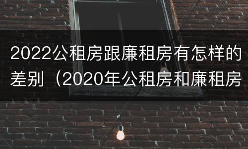 2022公租房跟廉租房有怎样的差别（2020年公租房和廉租房的区别）