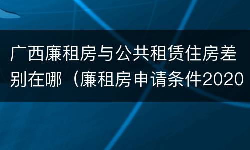 广西廉租房与公共租赁住房差别在哪（廉租房申请条件2020广西）