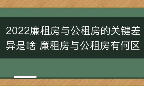 2022廉租房与公租房的关键差异是啥 廉租房与公租房有何区别