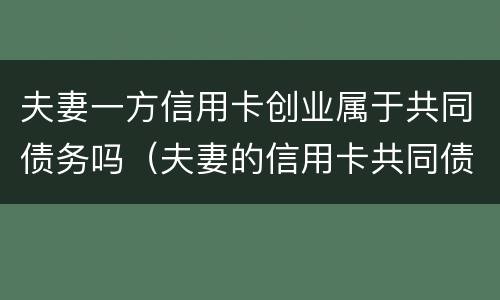 夫妻一方信用卡创业属于共同债务吗（夫妻的信用卡共同债务法院怎么判决）
