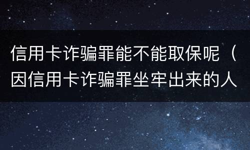 信用卡诈骗罪能不能取保呢（因信用卡诈骗罪坐牢出来的人怎么样了）