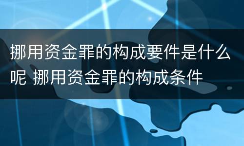 挪用资金罪的构成要件是什么呢 挪用资金罪的构成条件