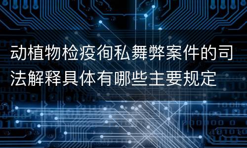 动植物检疫徇私舞弊案件的司法解释具体有哪些主要规定