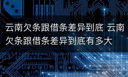 云南欠条跟借条差异到底 云南欠条跟借条差异到底有多大