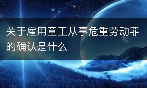 关于雇用童工从事危重劳动罪的确认是什么