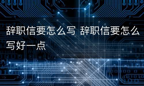辞职信要怎么写 辞职信要怎么写好一点