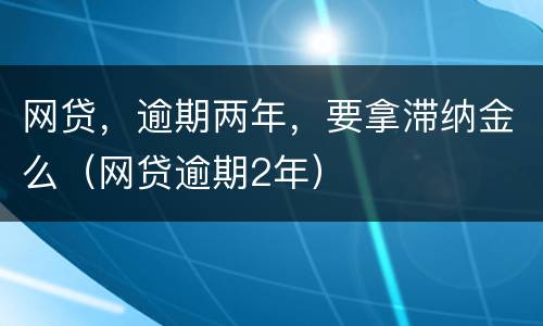 网贷，逾期两年，要拿滞纳金么（网贷逾期2年）