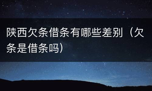 陕西欠条借条有哪些差别（欠条是借条吗）